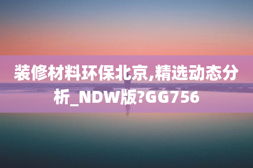 装修材料环保北京,精选动态分析_NDW版?GG756