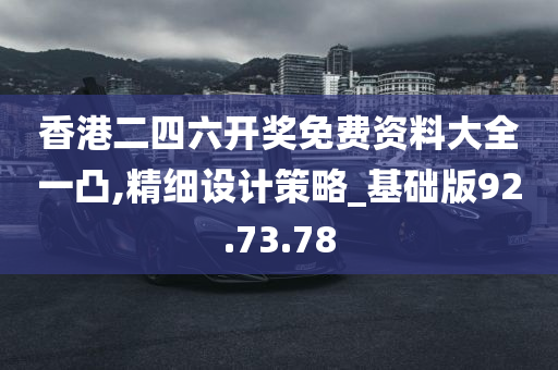 香港二四六开奖免费资料大全一凸,精细设计策略_基础版92.73.78