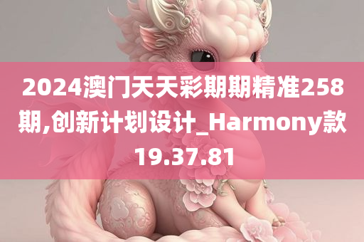 2024澳门天天彩期期精准258期,创新计划设计_Harmony款19.37.81