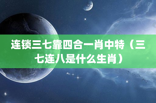 连锁三七靠四合一肖中特（三七连八是什么生肖）