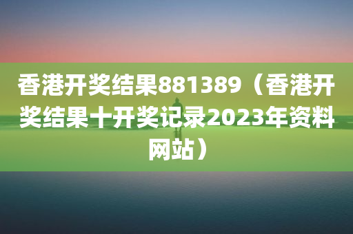 香港开奖结果881389（香港开奖结果十开奖记录2023年资料网站）