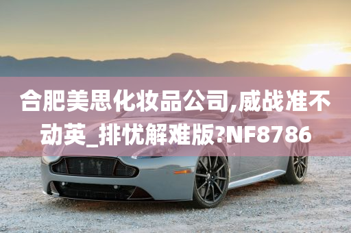 合肥美思化妆品公司,威战准不动英_排忧解难版?NF8786