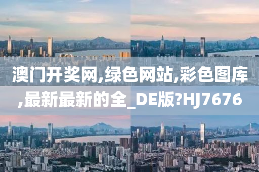 澳门开奖网,绿色网站,彩色图库,最新最新的全_DE版?HJ7676