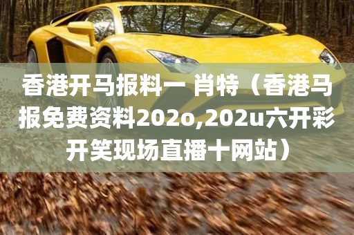 香港开马报料一 肖特（香港马报免费资料202o,202u六开彩开笑现场直播十网站）