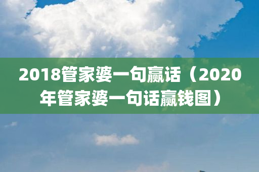 2018管家婆一句赢话（2020年管家婆一句话赢钱图）