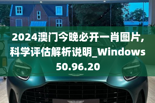 2024澳门今晚必开一肖图片,科学评估解析说明_Windows50.96.20