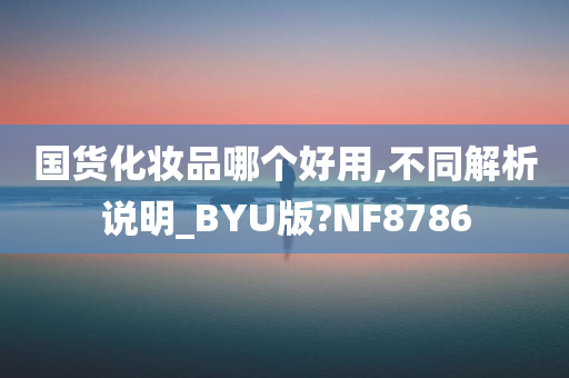 国货化妆品哪个好用,不同解析说明_BYU版?NF8786