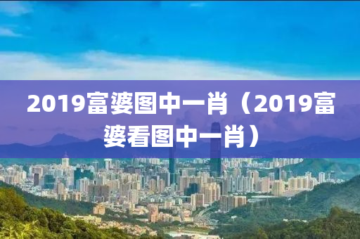 2019富婆图中一肖（2019富婆看图中一肖）