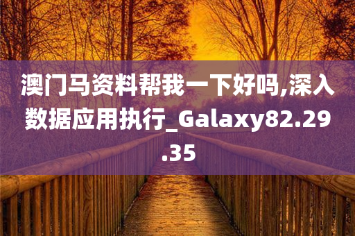 澳门马资料帮我一下好吗,深入数据应用执行_Galaxy82.29.35