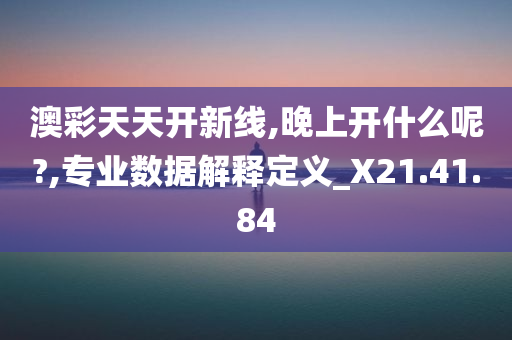 澳彩天天开新线,晚上开什么呢?,专业数据解释定义_X21.41.84