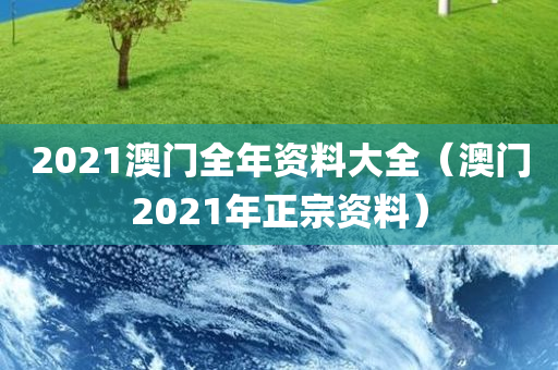 2021澳门全年资料大全（澳门2021年正宗资料）