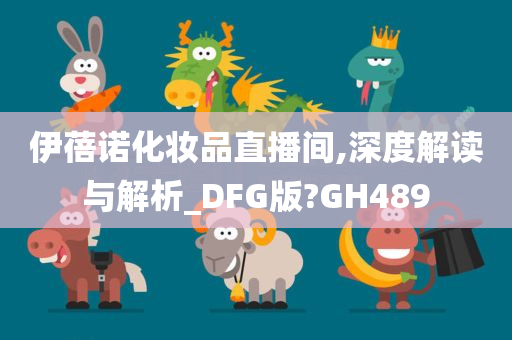 伊蓓诺化妆品直播间,深度解读与解析_DFG版?GH489