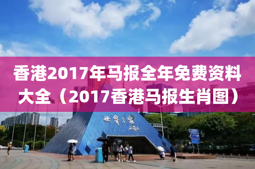 香港2017年马报全年免费资料大全（2017香港马报生肖图）