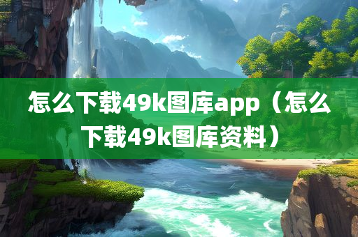 怎么下载49k图库app（怎么下载49k图库资料）