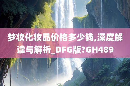 梦妆化妆品价格多少钱,深度解读与解析_DFG版?GH489