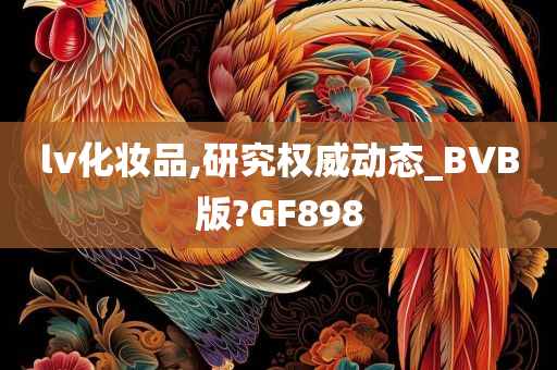 lv化妆品,研究权威动态_BVB版?GF898