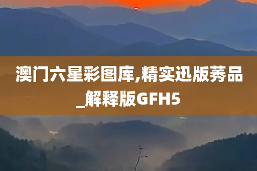 澳门六星彩图库,精实迅版莠品_解释版GFH5