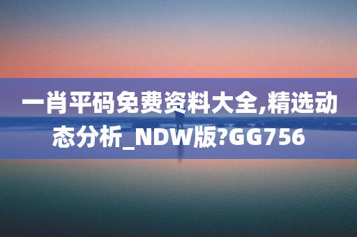 一肖平码免费资料大全,精选动态分析_NDW版?GG756