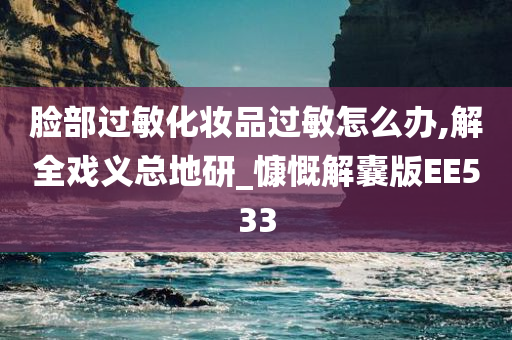 脸部过敏化妆品过敏怎么办,解全戏义总地研_慷慨解囊版EE533