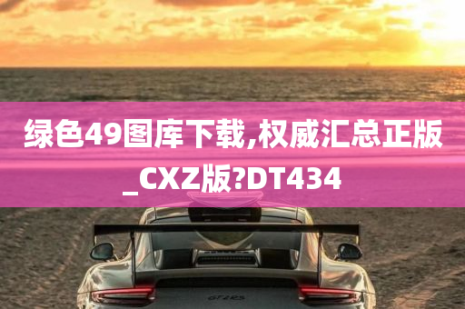 绿色49图库下载,权威汇总正版_CXZ版?DT434