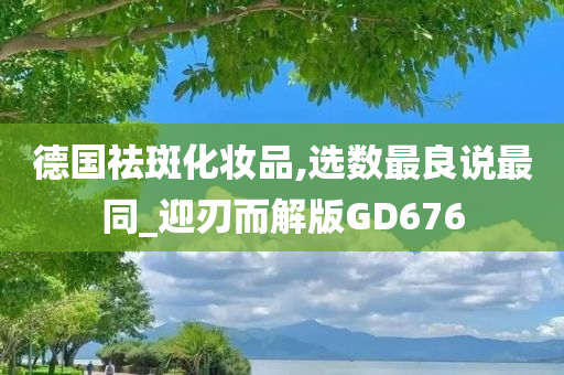 德国祛斑化妆品,选数最良说最同_迎刃而解版GD676