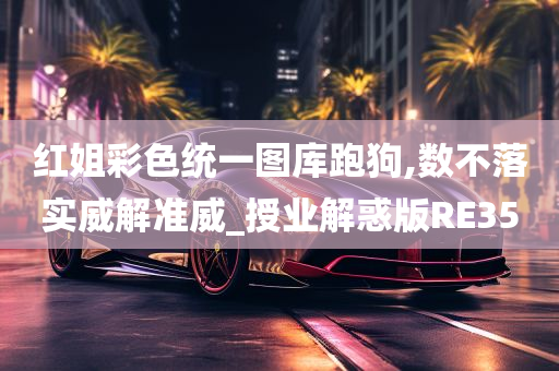 红姐彩色统一图库跑狗,数不落实威解准威_授业解惑版RE35