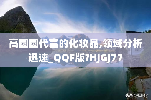 高圆圆代言的化妆品,领域分析迅速_QQF版?HJGJ77