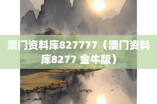 澳门资料库827777（澳门资料库8277 金牛版）