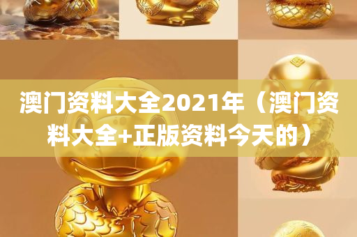 澳门资料大全2021年（澳门资料大全+正版资料今天的）