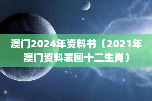 澳门2024年资料书（2021年澳门资料表图十二生肖）