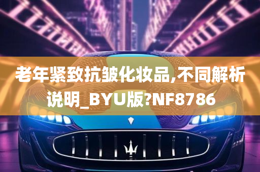 老年紧致抗皱化妆品,不同解析说明_BYU版?NF8786