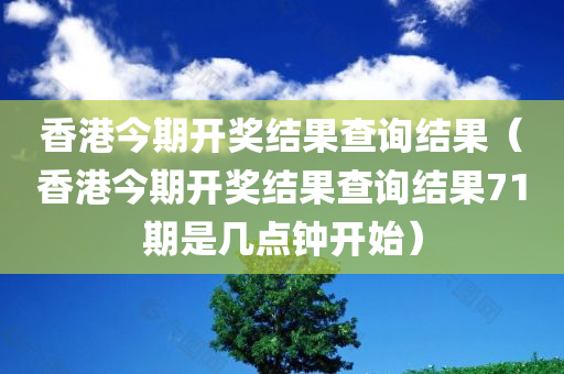 香港今期开奖结果查询结果（香港今期开奖结果查询结果71期是几点钟开始）