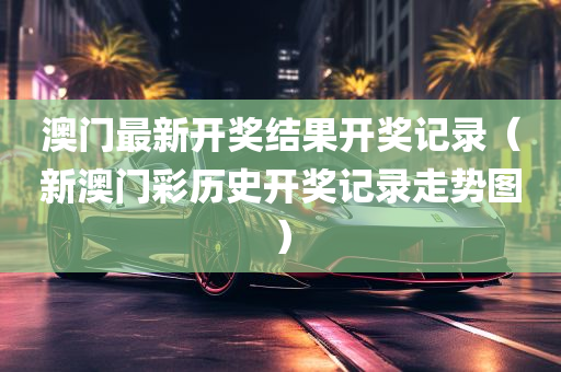 澳门最新开奖结果开奖记录（新澳门彩历史开奖记录走势图）