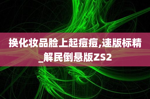 换化妆品脸上起痘痘,速版标精_解民倒悬版ZS2