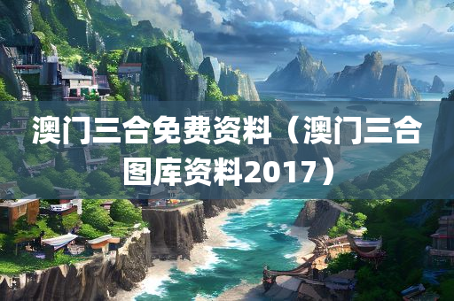 澳门三合免费资料（澳门三合图库资料2017）