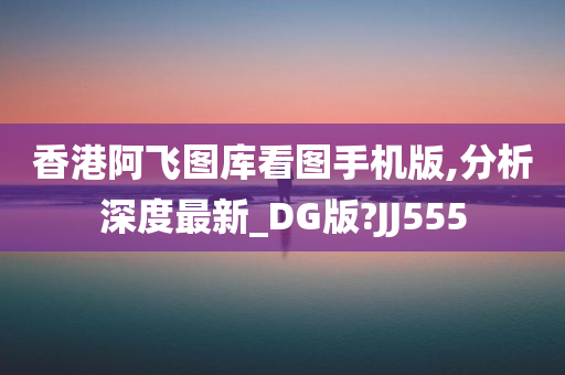 香港阿飞图库看图手机版,分析深度最新_DG版?JJ555