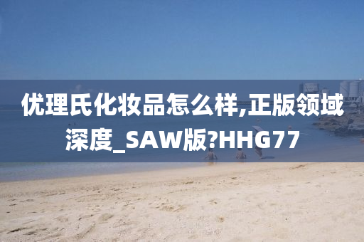 优理氏化妆品怎么样,正版领域深度_SAW版?HHG77