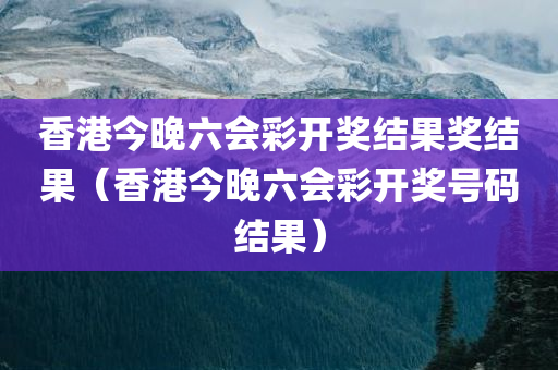 香港今晚六会彩开奖结果奖结果（香港今晚六会彩开奖号码结果）