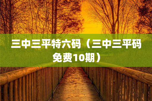 三中三平特六码（三中三平码免费10期）