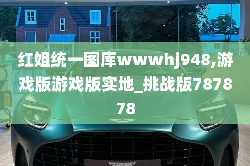 红姐统一图库wwwhj948,游戏版游戏版实地_挑战版787878