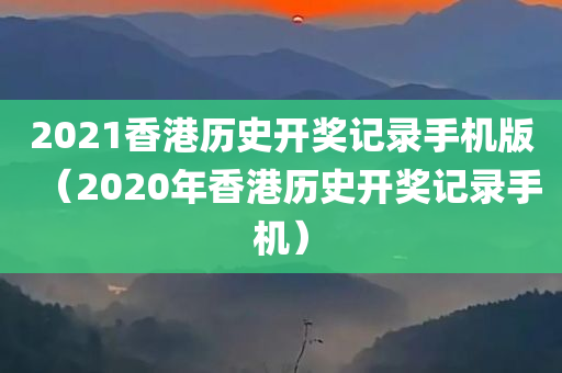 2021香港历史开奖记录手机版（2020年香港历史开奖记录手机）