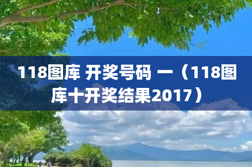 118图库 开奖号码 一（118图库十开奖结果2017）