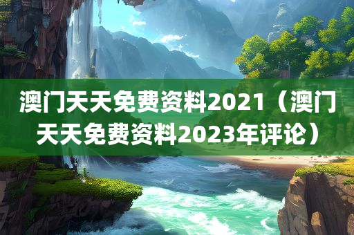 澳门天天免费资料2021（澳门天天免费资料2023年评论）