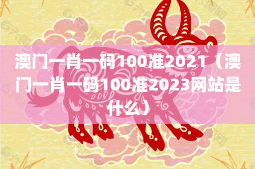 澳门一肖一码100准2021（澳门一肖一码100准2023网站是什么）