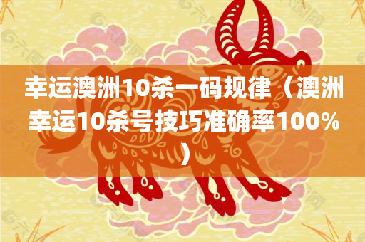 幸运澳洲10杀一码规律（澳洲幸运10杀号技巧准确率100%）