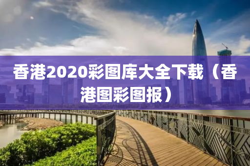 香港2020彩图库大全下载（香港图彩图报）