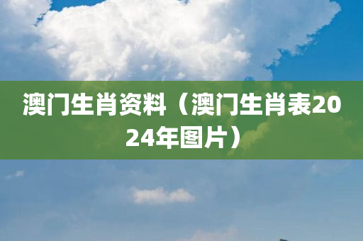 澳门生肖资料（澳门生肖表2024年图片）