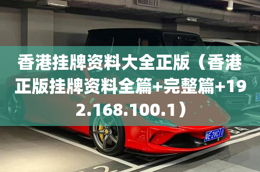 香港挂牌资料大全正版（香港正版挂牌资料全篇+完整篇+192.168.100.1）