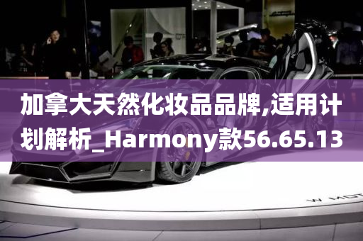 加拿大天然化妆品品牌,适用计划解析_Harmony款56.65.13