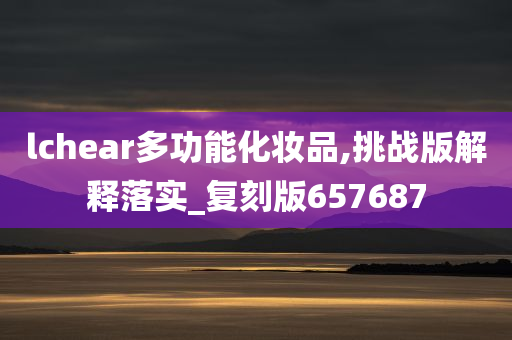 lchear多功能化妆品,挑战版解释落实_复刻版657687